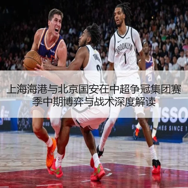上海海港与北京国安在中超争冠集团赛季中期博弈与战术深度解读